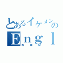 とあるイケメンのＥｎｇｌｉｓｈｔｅａｃｈｅｒ（西幸紀）