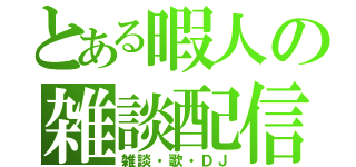 とある暇人の雑談配信（雑談・歌・ＤＪ）