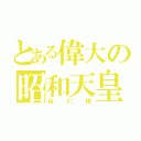 とある偉大の昭和天皇（裕仁様）