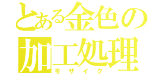 とある金色の加工処理（モザイク）