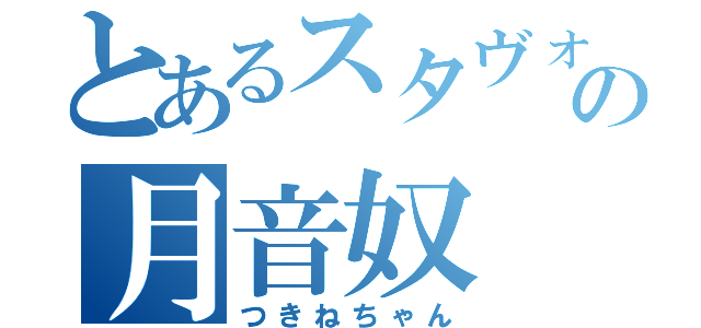 とあるスタヴォ廃の月音奴（つきねちゃん）