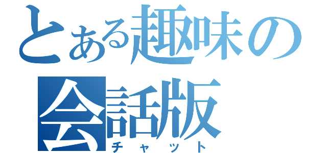 とある趣味の会話版（チャット）