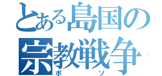 とある島国の宗教戦争（ポソ）