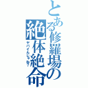 とある修羅場の絶体絶命（ヤバイんじゃね？）