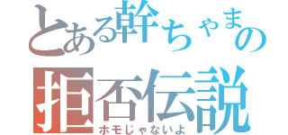 とある幹ちゃまの拒否伝説（ホモじゃないよ）