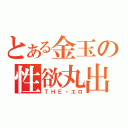 とある金玉の性欲丸出（ＴＨＥ・エロ）