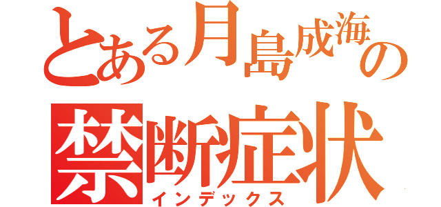 とある月島成海の禁断症状（インデックス）