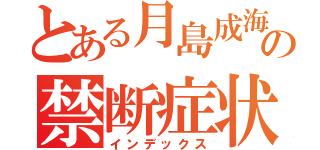 とある月島成海の禁断症状（インデックス）