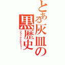 とある灰皿の黒歴史（ブラックヒストリー）