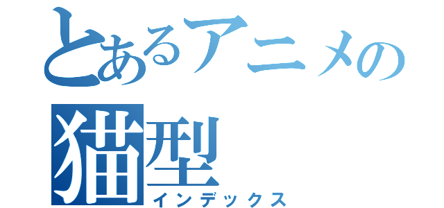 とあるアニメの猫型 （インデックス）