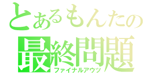 とあるもんたの最終問題（ファイナルアウツ）