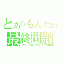 とあるもんたの最終問題（ファイナルアウツ）