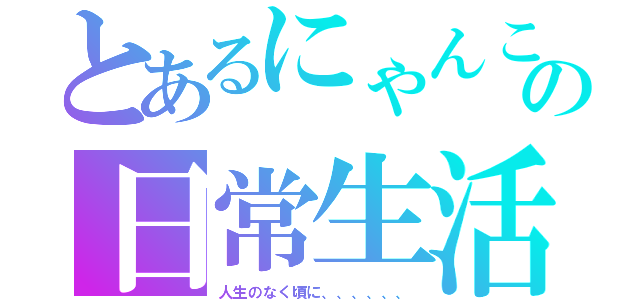 とあるにゃんこの日常生活（人生のなく頃に、、、、、、）