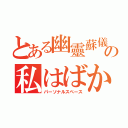 とある幽靈蘇儀の私はばかだ（パーソナルスペース）