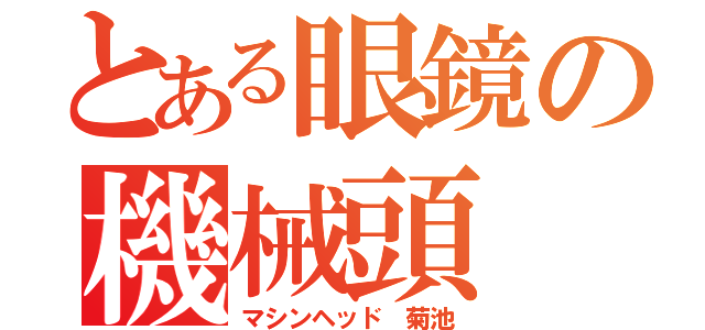 とある眼鏡の機械頭（マシンヘッド 菊池）