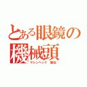 とある眼鏡の機械頭（マシンヘッド 菊池）