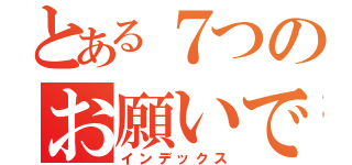 とある７つのお願いです！（インデックス）