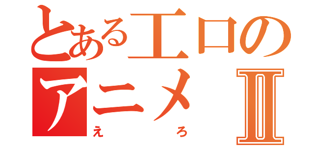 とある工口のアニメⅡ（えろ）