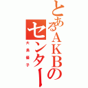 とあるＡＫＢのセンター（大島優子）