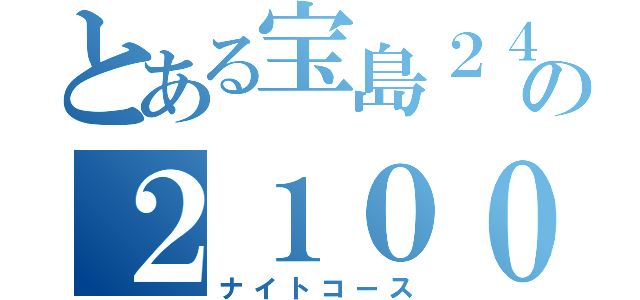 とある宝島２４の２１００円（ナイトコース）