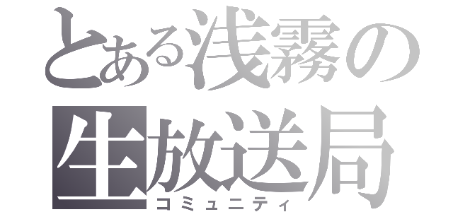 とある浅霧の生放送局（コミュニティ）