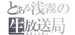 とある浅霧の生放送局（コミュニティ）