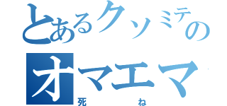 とあるクソミテエナ名前のオマエマジキッショ（死ね）