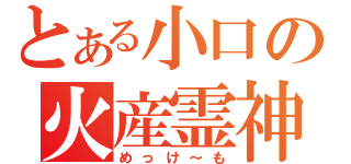 とある小口の火産霊神（めっけ～も）