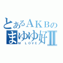 とあるＡＫＢのまゆゆ好きⅡ（Ｍ ＬＯＶＥ）