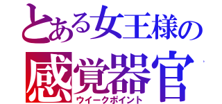 とある女王様の感覚器官（ウイークポイント）