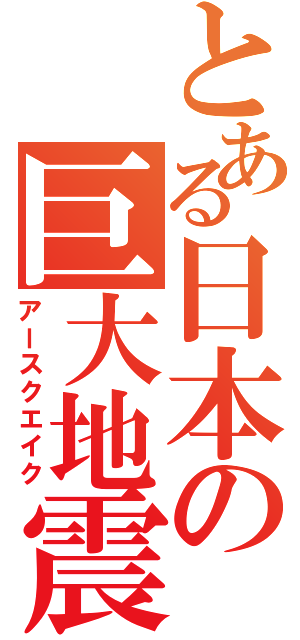 とある日本の巨大地震（アースクエイク）