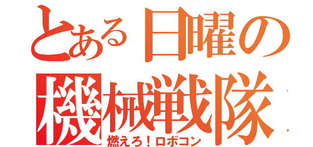 とある日曜の機械戦隊（燃えろ！ロボコン）