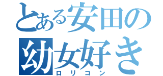 とある安田の幼女好き（ロリコン）