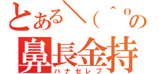 とある＼（＾ｏ＾）／の鼻長金持（ハナセレブ）