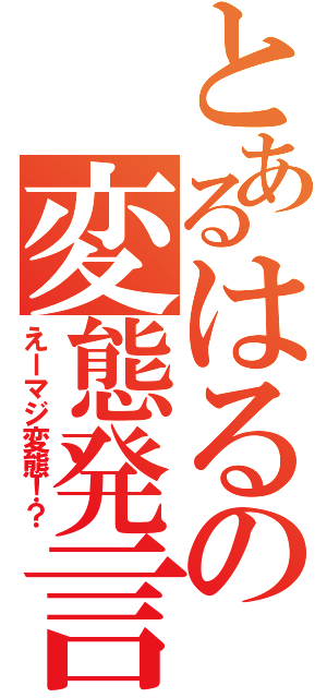 とあるはるの変態発言（えーマジ変態！？）