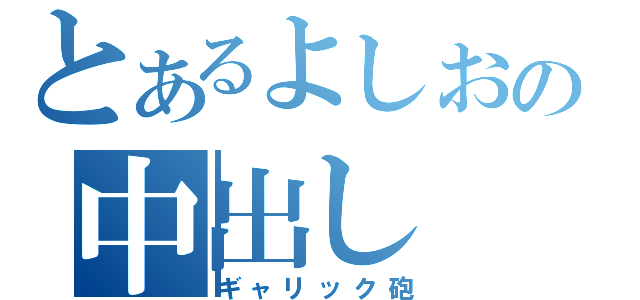 とあるよしおの中出し（ギャリック砲）