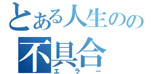 とある人生のの不具合（エラー）