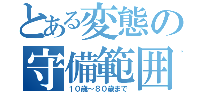 とある変態の守備範囲（１０歳～８０歳まで）