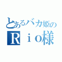 とあるバカ姫のＲｉｏ様（）