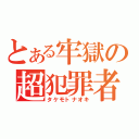 とある牢獄の超犯罪者（タケモトナオキ）