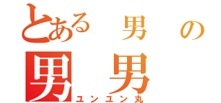 とある 男   の男 男（ユンユン丸）