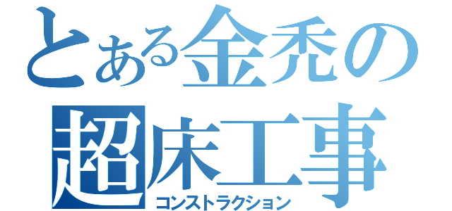 とある金禿の超床工事（コンストラクション）