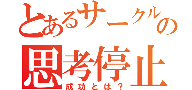 とあるサークルの思考停止論（成功とは？）