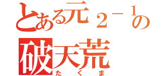 とある元２－１の破天荒（たくま）