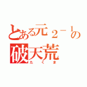 とある元２－１の破天荒（たくま）