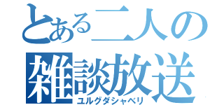 とある二人の雑談放送（ユルグダシャベリ）