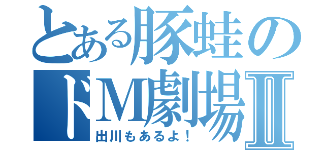 とある豚蛙のドＭ劇場Ⅱ（出川もあるよ！）