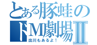 とある豚蛙のドＭ劇場Ⅱ（出川もあるよ！）