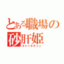 とある職場の砂肝姫（カトハルチャン）