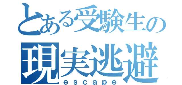 とある受験生の現実逃避（ｅｓｃａｐｅ）